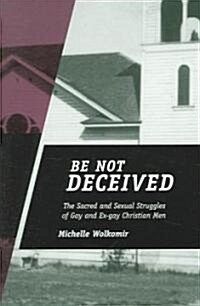 Be Not Deceived: The Sacred and Sexual Struggles of Gay and Ex-Gay Christian Men (Paperback)