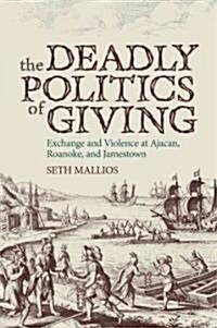 The Deadly Politics of Giving: Exchange and Violence at Ajacan, Roanoke, and Jamestown (Paperback)