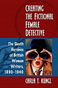 Creating the Fictional Female Detective: The Sleuth Heroines of British Women Writers, 1890-1940 (Paperback)