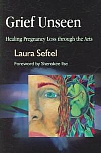 Grief Unseen : Healing Pregnancy Loss Through the Arts (Paperback)