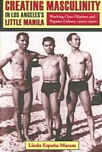 Creating Masculinity in Los Angeless Little Manila: Working-Class Filipinos and Popular Culture, 1920s-1950s (Paperback)
