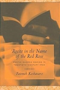 Recite in the Name of the Red Rose: Poetic Sacred Making in Twentieth-Century Iran (Hardcover)