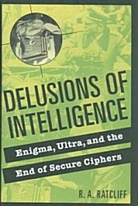 Delusions of Intelligence : Enigma, Ultra, and the End of Secure Ciphers (Hardcover)