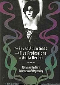 The Seven Addictions and Five Professions of Anita Berber: Weimar Berlins Priestess of Decadence (Paperback)