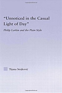 Unnoticed in the Casual Light of Day : Phillip Larkin and the Plain Style (Hardcover)