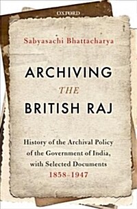 Archiving the British Raj: History of the Archival Policy of the Government of India, with Selected Documents, 1858-1947 (Hardcover)