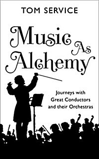 Music as Alchemy : Journeys with Great Conductors and Their Orchestras (Hardcover)