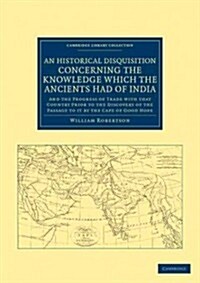An Historical Disquisition Concerning the Knowledge Which the Ancients Had of India : And the Progress of Trade with that Country Prior to the Discove (Paperback)