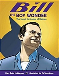 Bill the Boy Wonder: The Secret Co-Creator of Batman (Hardcover)