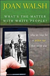 Whats the Matter with White People?: Why We Long for a Golden Age That Never Was (Hardcover)