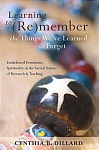 Learning to (Re)Member the Things Weve Learned to Forget: Endarkened Feminisms, Spirituality, and the Sacred Nature of Research and Teaching (Paperback)