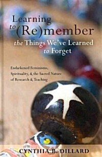 Learning to (Re)Member the Things Weve Learned to Forget: Endarkened Feminisms, Spirituality, and the Sacred Nature of Research and Teaching (Hardcover)