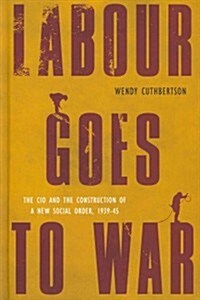 Labour Goes to War: The CIO and the Construction of a New Social Order, 1939-45 (Hardcover)