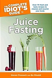 The Complete Idiots Guide to Juice Fasting: Over 75 Fresh and Tasty Recipes to Cleanse and Nourish Your Body (Paperback)