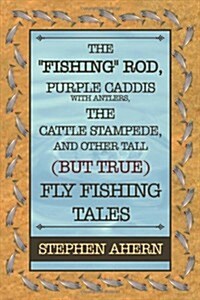 The Fishing Rod, Purple Caddis with Antlers, the Cattle Stampede, and Other Tall (But True) Fly Fishing Tales (Paperback)