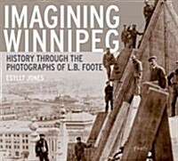 Imagining Winnipeg: History Through the Photographs of L.B. Foote (Paperback)
