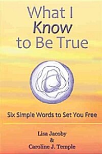 What I Know to Be True: Six Simple Words to Set You Free (Hardcover)