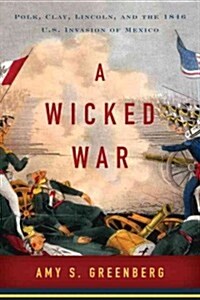 A Wicked War: Polk, Clay, Lincoln, and the 1846 U.S. Invasion of Mexico (Hardcover, Deckle Edge)