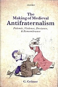 The Making of Medieval Antifraternalism : Polemic, Violence, Deviance, and Remembrance (Hardcover)