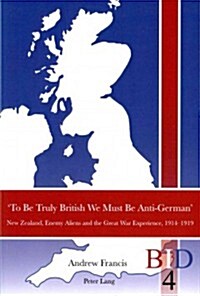 To Be Truly British We Must Be Anti-German: New Zealand, Enemy Aliens and the Great War Experience, 1914-1919 (Paperback)