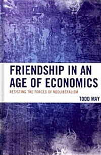 Friendship in an Age of Economics: Resisting the Forces of Neoliberalism (Hardcover)