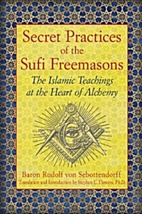 Secret Practices of the Sufi Freemasons: The Islamic Teachings at the Heart of Alchemy (Paperback)