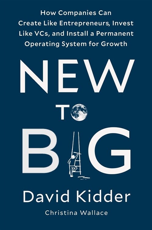New to Big : How Companies Can Create Like Entrepreneurs, Invest Like VCs, and Install a Permanent Operating System for Growth (Hardcover)