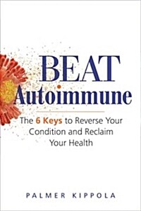 Beat Autoimmune: The 6 Keys to Reverse Your Condition and Reclaim Your Health (Paperback)