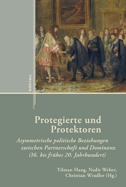 Protegierte Und Protektoren: Asymmetrische Politische Beziehungen Zwischen Partnerschaft Und Dominanz (16. Bis Fruhes 20. Jahrhundert) (Hardcover)