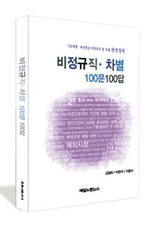 비정규직ㆍ차별 100문 100답 : 기간제법ㆍ파견법상 비정규직 및 차별 완전정복