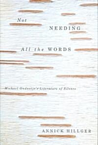 Not Needing All the Words: Michael Ondaatjes Literature of Silence (Hardcover)