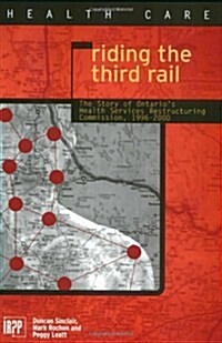 Riding the Third Rail: The Story of Ontarios Health Services Restructuring Commission, 1996-2000 (Paperback)