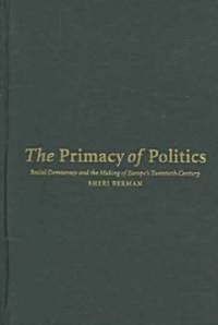 The Primacy of Politics : Social Democracy and the Making of Europes Twentieth Century (Hardcover)