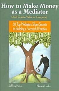 How to Make Money as a Mediator (and Create Value for Everyone): 30 Top Mediators Share Secrets to Building a Successful Practice (Hardcover)