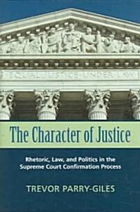 The Character of Justice: Rhetoric, Law, and Politics in the Supreme Court Confirmation Process (Hardcover)