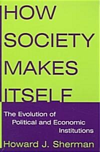 How Society Makes Itself: The Evolution of Political and Economic Institutions : The Evolution of Political and Economic Institutions (Paperback)