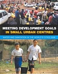 Meeting Development Goals in Small Urban Centres : Water and Sanitation in the Worlds Cities 2006 (Paperback)