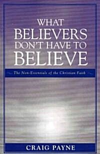 What Believers Dont Have to Believe: The Non-Essentials of the Christian Faith (Paperback)