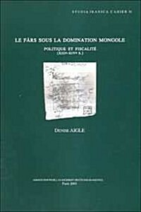 Le Fars Sous La Domination Mongole: Politique Et Fiscalite (Xiiie-Xive S.) (Hardcover)