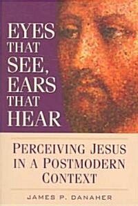 Eyes That See, Ears That Hear: Perceiving Jesus in a Postmodern Context (Paperback)
