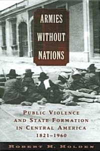 Armies Without Nations: Public Violence and State Formation in Central America, 1821-1960 (Paperback)