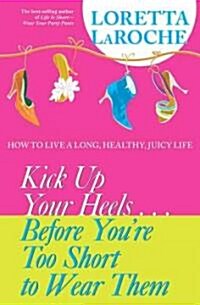 Kick Up Your Heels...Before Youre Too Short to Wear Them: How to Live a Long, Healthy, Juicy Life (Hardcover)