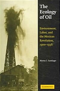 The Ecology of Oil : Environment, Labor, and the Mexican Revolution, 1900–1938 (Hardcover)