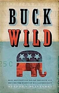 Buck Wild: How Republicans Broke the Bank and Became the Party of Big Government (Hardcover)