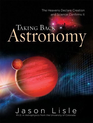 Taking Back Astronomy: The Heavens Declare Creation and Science Confirms It (Hardcover)