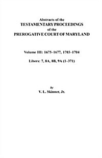 Abstracts of the Testamentary Proceedings of the Prerogative Court of Maryland. Volume III: 1675 Co1677 & 1703 Co1704. Libers 7, 8a, 8b, and 9a (1 Co3 (Paperback)