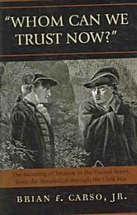 Whom Can We Trust Now?: The Meaning of Treason in the United States, from the Revolution Through the Civil War (Hardcover)