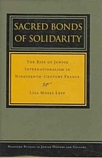 Sacred Bonds of Solidarity: The Rise of Jewish Internationalism in Nineteenth-Century France (Hardcover)