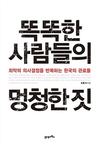 똑똑한 사람들의 멍청한 짓 : 최악의 의사결정을 반복하는 한국의 관료들