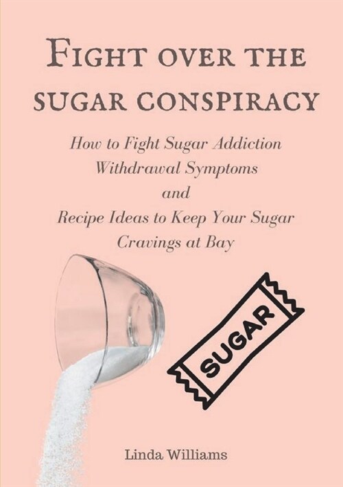 Fight over the sugar conspiracy: How to Fight Sugar Addiction Withdrawal Symptoms and Recipe Ideas to Keep Your Sugar Cravings at Bay: How to Fight Su (Paperback)